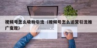 视频号怎么吸粉引流（视频号怎么运营引流推广变现）