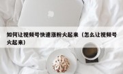 如何让视频号快速涨粉火起来（怎么让视频号火起来）