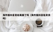 海外版抖音卖给美国了吗（海外版抖音能卖货吗）