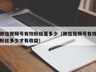 微信视频号有效粉丝是多少（微信视频号有效粉丝多少才有收益）