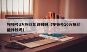 视频号3万粉丝能赚钱吗（视频号10万粉丝能挣钱吗）
