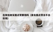 在微信朋友圈点赞要钱吗（朋友圈点赞会不会扣钱）