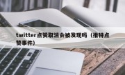 twitter点赞取消会被发现吗（推特点赞事件）