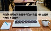 微信视频号点赞有提示吗怎么设置（微信视频号点赞有提醒吗）