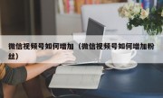 微信视频号如何增加（微信视频号如何增加粉丝）