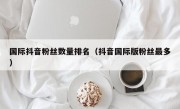 国际抖音粉丝数量排名（抖音国际版粉丝最多）
