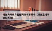 抖音海外用户直播间打字不显示（抖音直播不能打英文）