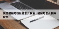 微信视频号粉丝牌怎么取消（视频号怎么删除粉丝）