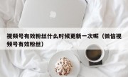视频号有效粉丝什么时候更新一次呢（微信视频号有效粉丝）