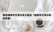 微信视频号不显示多少粉丝（视频号不显示粉丝数量）