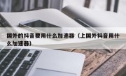 国外的抖音要用什么加速器（上国外抖音用什么加速器）