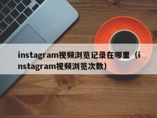 instagram视频浏览记录在哪里（instagram视频浏览次数）