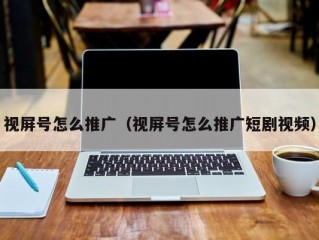 视屏号怎么推广（视屏号怎么推广短剧视频）