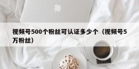 视频号500个粉丝可认证多少个（视频号5万粉丝）