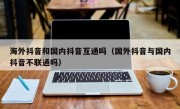 海外抖音和国内抖音互通吗（国外抖音与国内抖音不联通吗）