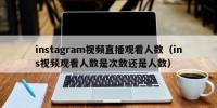 instagram视频直播观看人数（ins视频观看人数是次数还是人数）