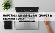 视频号没粉丝能开橱窗吗怎么开（视频号没有粉丝平台给推送吗）