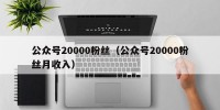 公众号20000粉丝（公众号20000粉丝月收入）