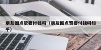 朋友圈点赞要付钱吗（朋友圈点赞要付钱吗知乎）