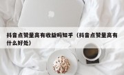 抖音点赞量高有收益吗知乎（抖音点赞量高有什么好处）