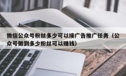 微信公众号粉丝多少可以接广告推广任务（公众号做到多少粉丝可以赚钱）
