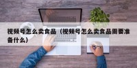 视频号怎么卖食品（视频号怎么卖食品需要准备什么）