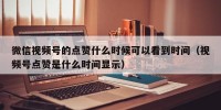 微信视频号的点赞什么时候可以看到时间（视频号点赞是什么时间显示）