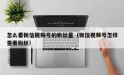 怎么看微信视频号的粉丝量（微信视频号怎样查看粉丝）