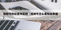 视频号粉丝查询官网（视频号怎么看粉丝数据）