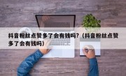 抖音粉丝点赞多了会有钱吗?（抖音粉丝点赞多了会有钱吗）