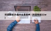 抖音粉丝1k是什么意思啊（抖音粉丝11w）