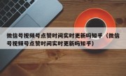 微信号视频号点赞时间实时更新吗知乎（微信号视频号点赞时间实时更新吗知乎）