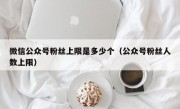 微信公众号粉丝上限是多少个（公众号粉丝人数上限）