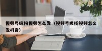 视频号吸粉视频怎么发（视频号吸粉视频怎么发抖音）