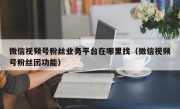 微信视频号粉丝业务平台在哪里找（微信视频号粉丝团功能）