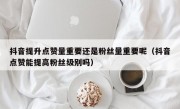 抖音提升点赞量重要还是粉丝量重要呢（抖音点赞能提高粉丝级别吗）