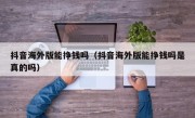 抖音海外版能挣钱吗（抖音海外版能挣钱吗是真的吗）