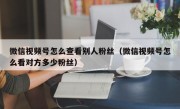 微信视频号怎么查看别人粉丝（微信视频号怎么看对方多少粉丝）