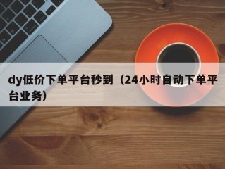 dy低价下单平台秒到（24小时自动下单平台业务）