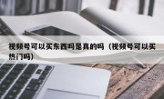 视频号可以买东西吗是真的吗（视频号可以买热门吗）