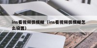 ins看视频很模糊（ins看视频很模糊怎么设置）
