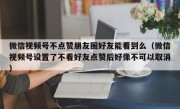 微信视频号不点赞朋友圈好友能看到么（微信视频号设置了不看好友点赞后好像不可以取消）
