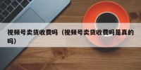 视频号卖货收费吗（视频号卖货收费吗是真的吗）