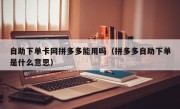 自助下单卡网拼多多能用吗（拼多多自助下单是什么意思）
