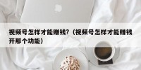 视频号怎样才能赚钱?（视频号怎样才能赚钱开那个功能）
