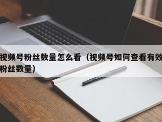 视频号粉丝数量怎么看（视频号如何查看有效粉丝数量）