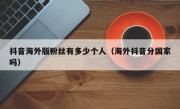 抖音海外版粉丝有多少个人（海外抖音分国家吗）