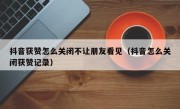 抖音获赞怎么关闭不让朋友看见（抖音怎么关闭获赞记录）