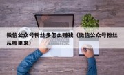 微信公众号粉丝多怎么赚钱（微信公众号粉丝从哪里来）