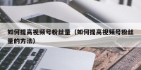 如何提高视频号粉丝量（如何提高视频号粉丝量的方法）